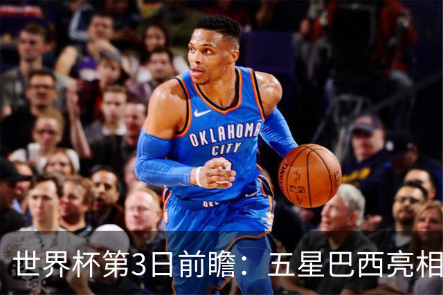 世界杯第3日前瞻：五星巴西亮相 亚足联球队面临“欧洲大考”