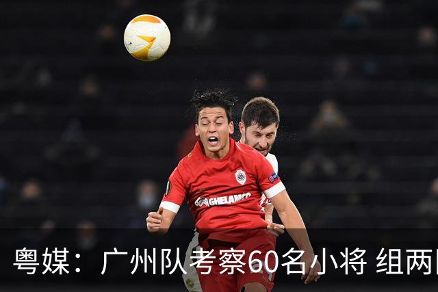 粤媒：广州队考察60名小将 组两队战中超和亚冠